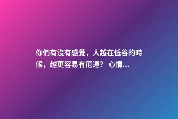 你們有沒有感覺，人越在低谷的時候，越更容易有厄運？ 心情不好會影響運勢嗎-第1張-觀點-玄機派